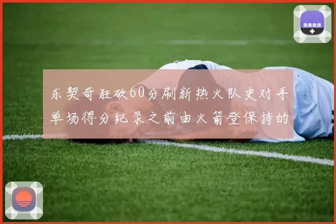东契奇狂砍60分刷新热火队史对手单场得分纪录之前由火箭登保持的58分被打破
