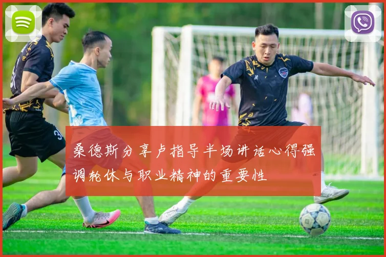 桑德斯分享卢指导半场讲话心得强调轮休与职业精神的重要性