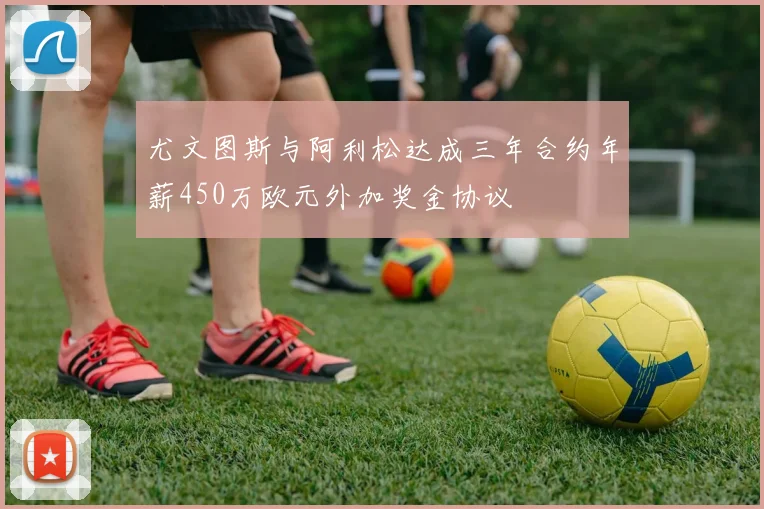 尤文图斯与阿利松达成三年合约年薪450万欧元外加奖金协议