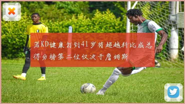 若KD健康打到41岁将超越科比成总得分榜第二位仅次于詹姆斯
