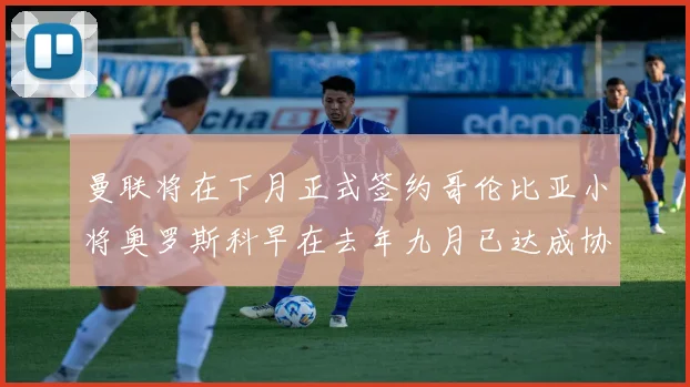 曼联将在下月正式签约哥伦比亚小将奥罗斯科早在去年九月已达成协议