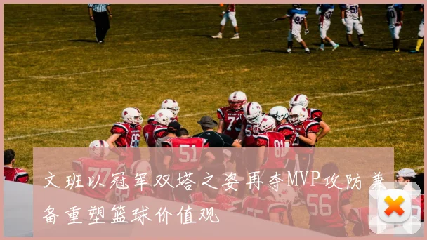 文班以冠军双塔之姿再夺MVP攻防兼备重塑篮球价值观