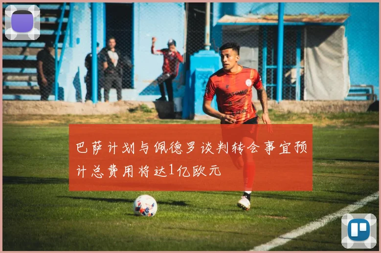 巴萨计划与佩德罗谈判转会事宜预计总费用将达1亿欧元