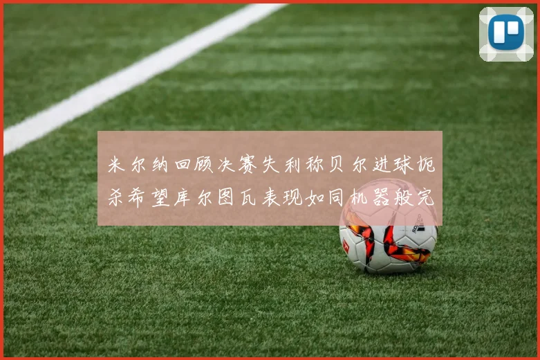 米尔纳回顾决赛失利称贝尔进球扼杀希望库尔图瓦表现如同机器般完美