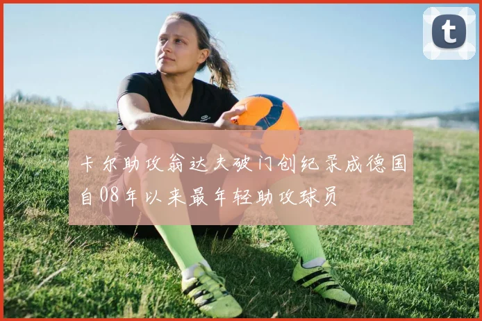 卡尔助攻翁达夫破门创纪录成德国自08年以来最年轻助攻球员