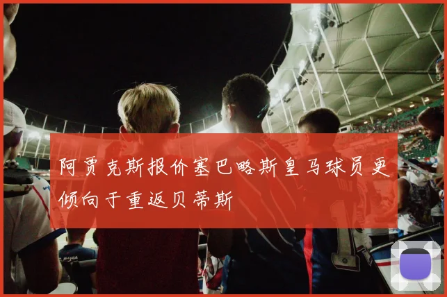 阿贾克斯报价塞巴略斯皇马球员更倾向于重返贝蒂斯