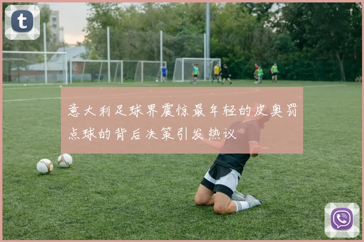 意大利足球界震惊最年轻的皮奥罚点球的背后决策引发热议