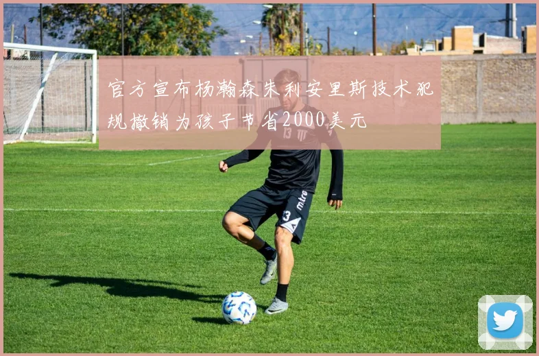官方宣布杨瀚森朱利安里斯技术犯规撤销为孩子节省2000美元