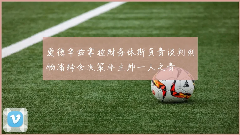 爱德华兹掌控财务休斯负责谈判利物浦转会决策非主帅一人之责