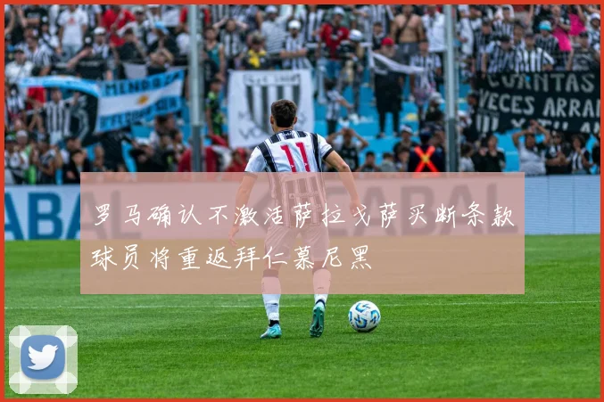 罗马确认不激活萨拉戈萨买断条款球员将重返拜仁慕尼黑
