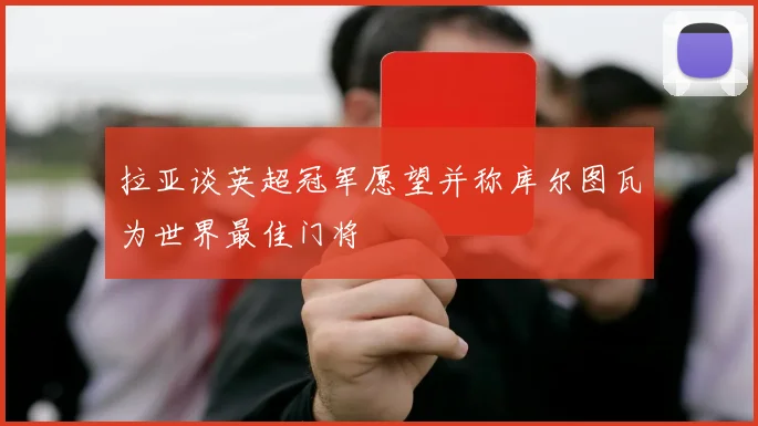 拉亚谈英超冠军愿望并称库尔图瓦为世界最佳门将