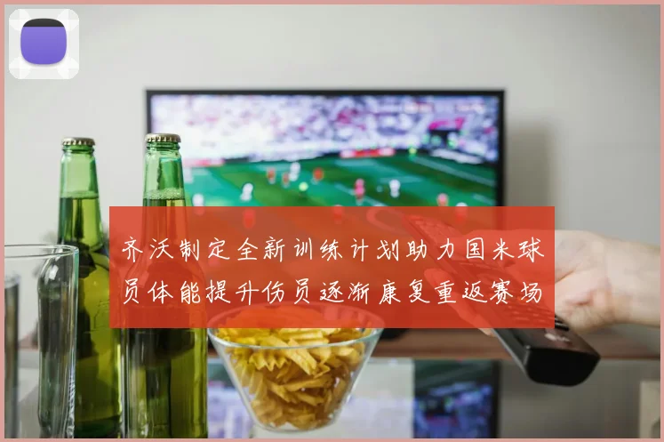 齐沃制定全新训练计划助力国米球员体能提升伤员逐渐康复重返赛场