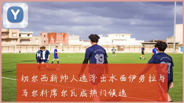 切尔西新帅人选浮出水面伊劳拉与马尔科席尔瓦成热门候选