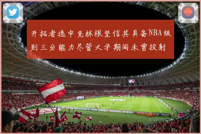开拓者选中克林根坚信其具备NBA级别三分能力尽管大学期间未曾投射