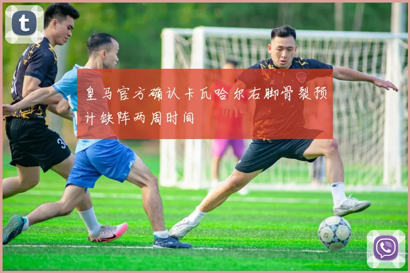 皇马官方确认卡瓦哈尔右脚骨裂预计缺阵两周时间