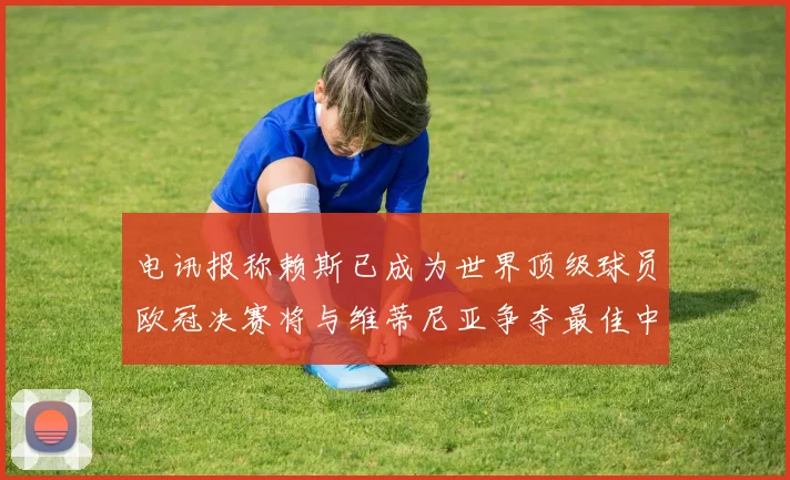 电讯报称赖斯已成为世界顶级球员欧冠决赛将与维蒂尼亚争夺最佳中场称号