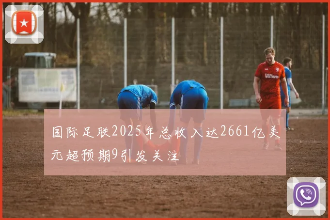 国际足联2025年总收入达2661亿美元超预期9引发关注