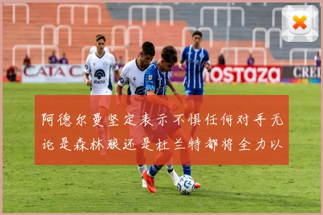 阿德尔曼坚定表示不惧任何对手无论是森林狼还是杜兰特都将全力以赴