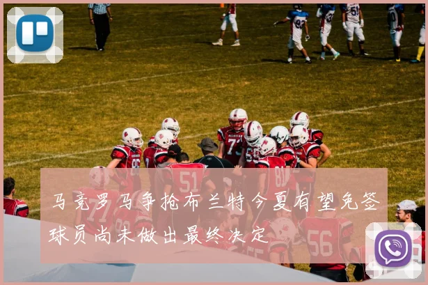 马竞罗马争抢布兰特今夏有望免签球员尚未做出最终决定