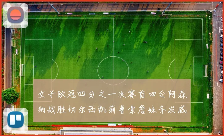 女子欧冠四分之一决赛首回合阿森纳战胜切尔西凯莉鲁索詹妹齐发威