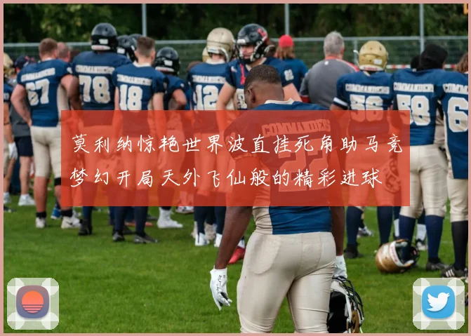 莫利纳惊艳世界波直挂死角助马竞梦幻开局天外飞仙般的精彩进球
