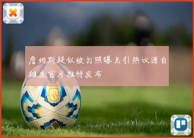 詹姆斯疑似被打照曝光引热议源自雄鹿官方推特发布