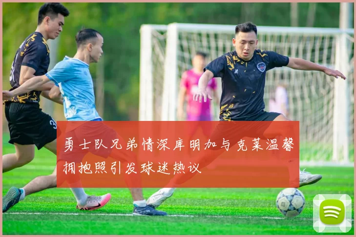 勇士队兄弟情深库明加与克莱温馨拥抱照引发球迷热议