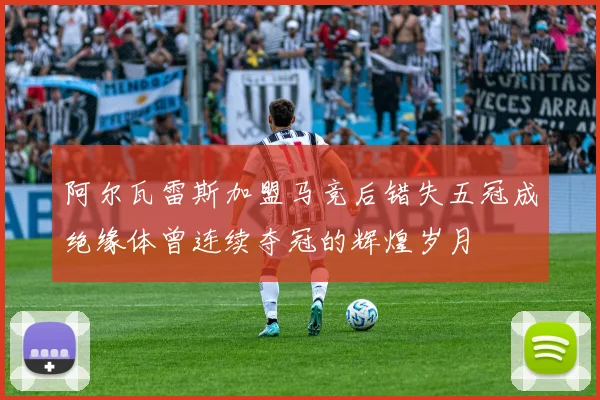 阿尔瓦雷斯加盟马竞后错失五冠成绝缘体曾连续夺冠的辉煌岁月