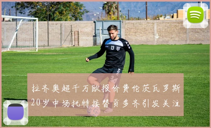 拉齐奥超千万欧报价费伦茨瓦罗斯20岁中场托特接替贡多齐引发关注
