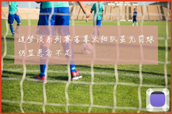 追梦谈系列赛落幕太阳队虽无罚球仍显悬念不足