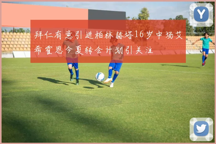 拜仁有意引进柏林赫塔16岁中场艾希霍恩今夏转会计划引关注