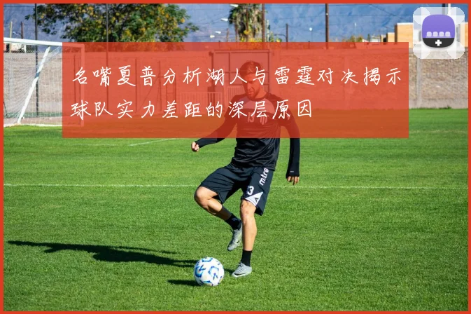 名嘴夏普分析湖人与雷霆对决揭示球队实力差距的深层原因