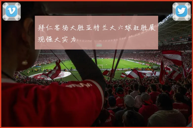 拜仁客场大胜亚特兰大六球狂胜展现强大实力