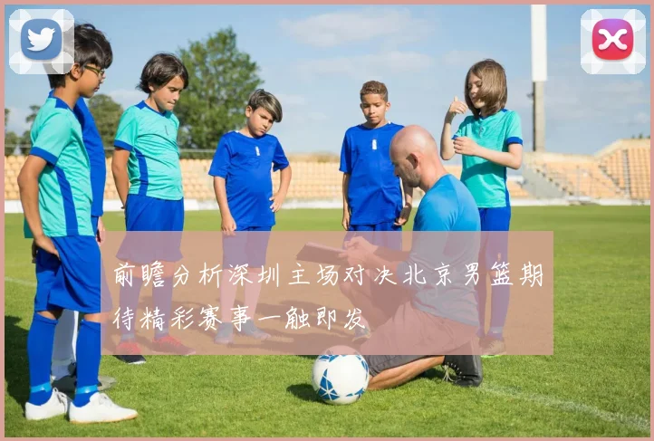 前瞻分析深圳主场对决北京男篮期待精彩赛事一触即发