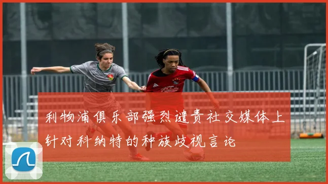 利物浦俱乐部强烈谴责社交媒体上针对科纳特的种族歧视言论