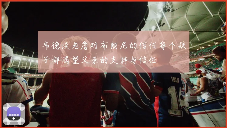 韦德谈老詹对布朗尼的信任每个孩子都渴望父亲的支持与信任