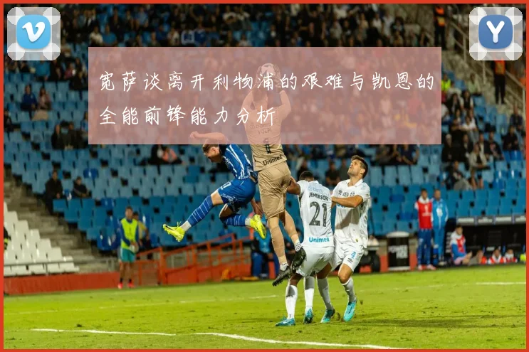 宽萨谈离开利物浦的艰难与凯恩的全能前锋能力分析