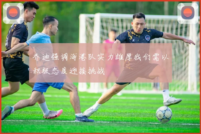 乔迪强调海港队实力雄厚我们需以积极态度迎接挑战