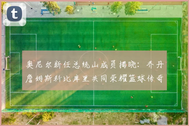 奥尼尔新任总统山成员揭晓：乔丹詹姆斯科比库里共同荣耀篮球传奇
