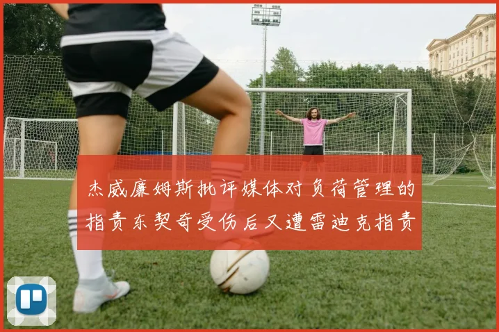 杰威廉姆斯批评媒体对负荷管理的指责东契奇受伤后又遭雷迪克指责