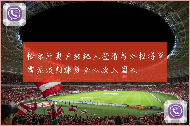 恰尔汗奥卢经纪人澄清与加拉塔萨雷无谈判球员全心投入国米