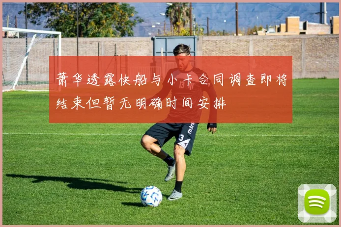 萧华透露快船与小卡合同调查即将结束但暂无明确时间安排