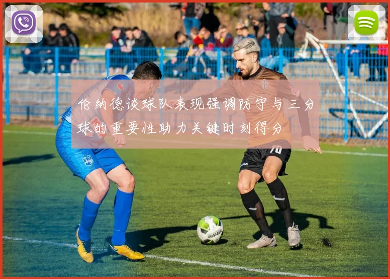 伦纳德谈球队表现强调防守与三分球的重要性助力关键时刻得分