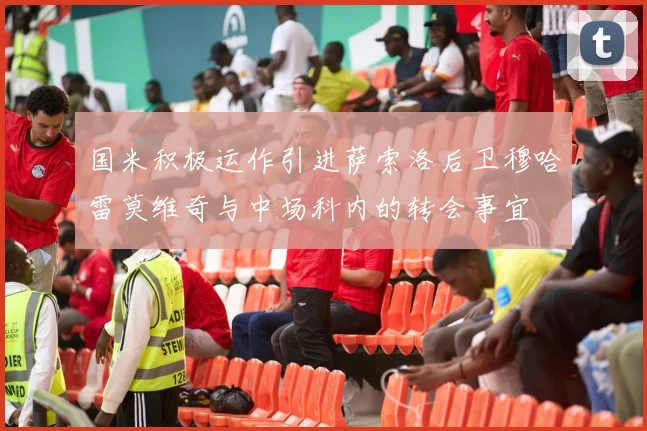 国米积极运作引进萨索洛后卫穆哈雷莫维奇与中场科内的转会事宜
