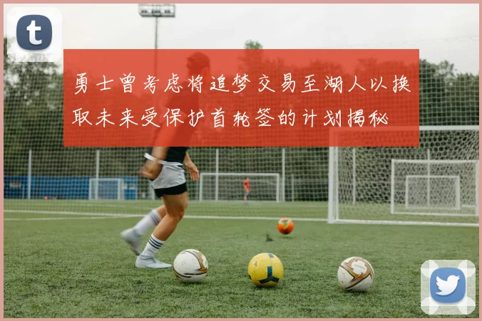 勇士曾考虑将追梦交易至湖人以换取未来受保护首轮签的计划揭秘