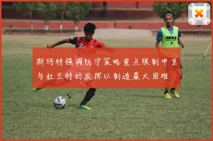 斯玛特强调防守策略重点限制申京与杜兰特的发挥以制造最大困难