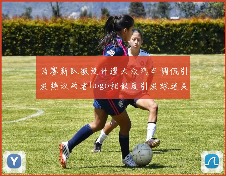 马赛新队徽设计遭大众汽车调侃引发热议两者Logo相似度引发球迷关注