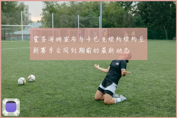 霍芬海姆宣布与卡巴克续约续约至新赛季合同到期前的最新动态