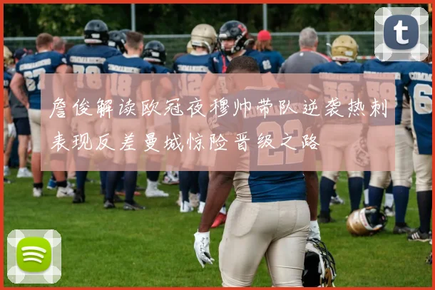 詹俊解读欧冠夜穆帅带队逆袭热刺表现反差曼城惊险晋级之路