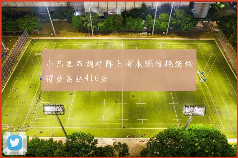 小巴里布朗对阵上海表现惊艳场均得分高达416分